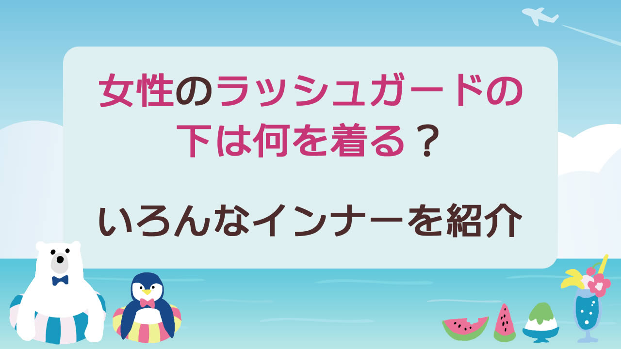 ラッシュガードの下は何を着る?女性編|水着やブラトップなどの違いを詳しく解説!