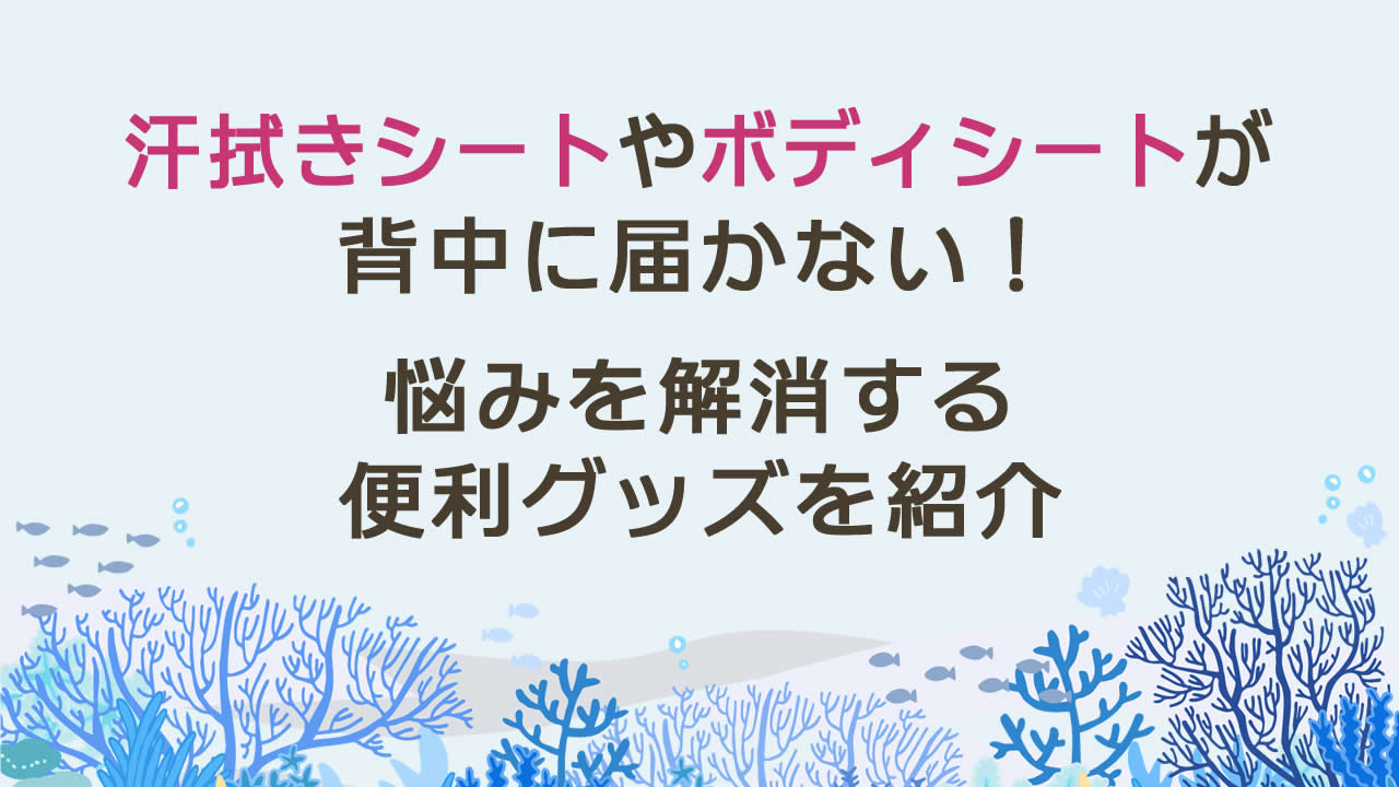 汗拭きシートやボディシートが背中に届かない!悩みを解消する便利グッズを紹介