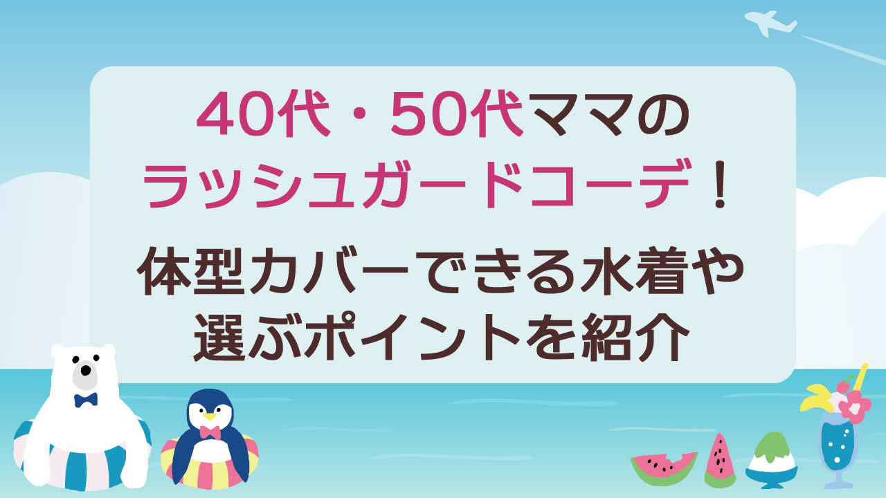 40代・50代ママのラッシュガードコーデを厳選【2025年版】体型カバーもできるおしゃれ水着をセレクト