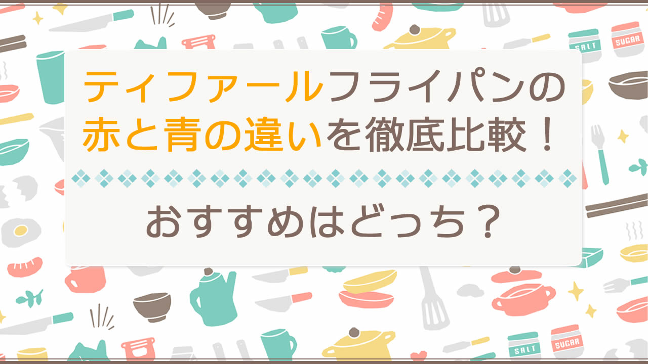 ティファールフライパンの赤と青の違い(クランベリーレッドとロイヤルブルー・インジニオ・ネオパプリカレッドとロイヤルブルー・IHルージュアンリミテッドとIHブルーマーキーズアンリミテッド)を徹底比較！おすすめはどっち？選び方を解説！