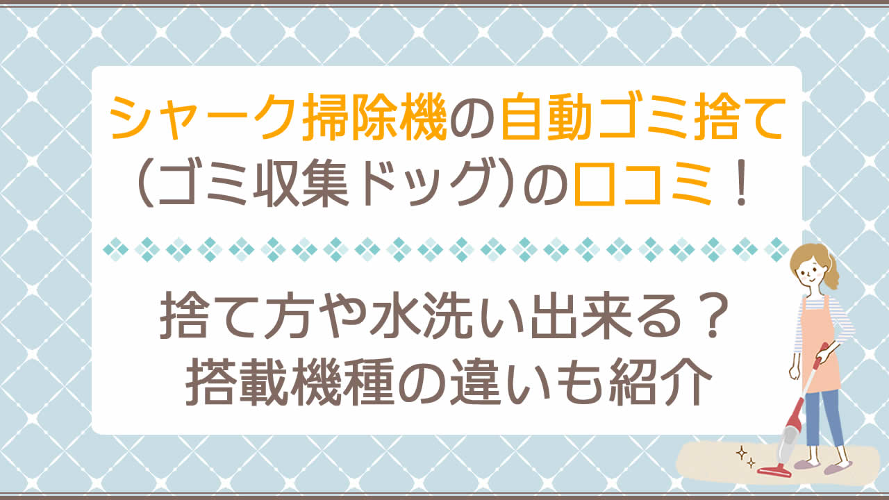 シャーク掃除機の自動ゴミ捨て(ゴミ収集ドッグ)の口コミ評判！ゴミ捨て方や水洗いできるか、搭載機種やその違いについても比較表で解説！