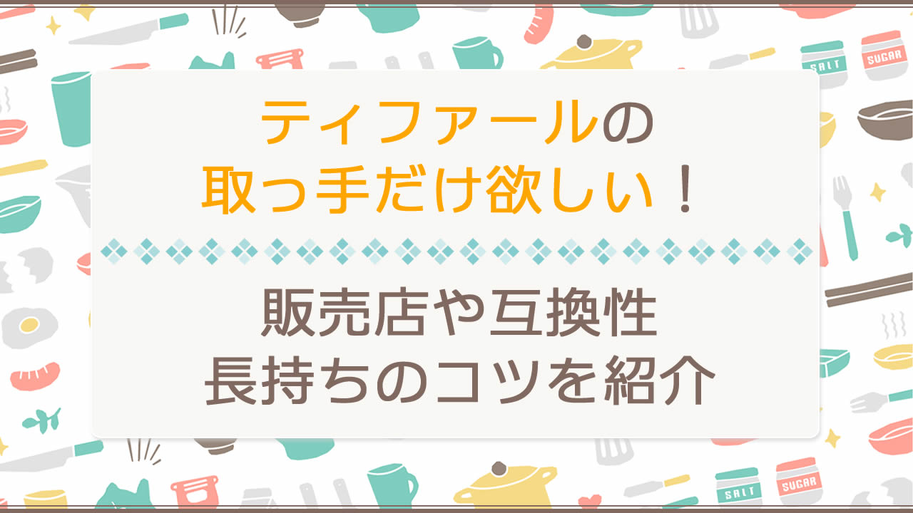 ティファールの取っ手だけ欲しい！どこで買えるか販売店を調査。取っ手の互換性、長持ちのコツを徹底解説！