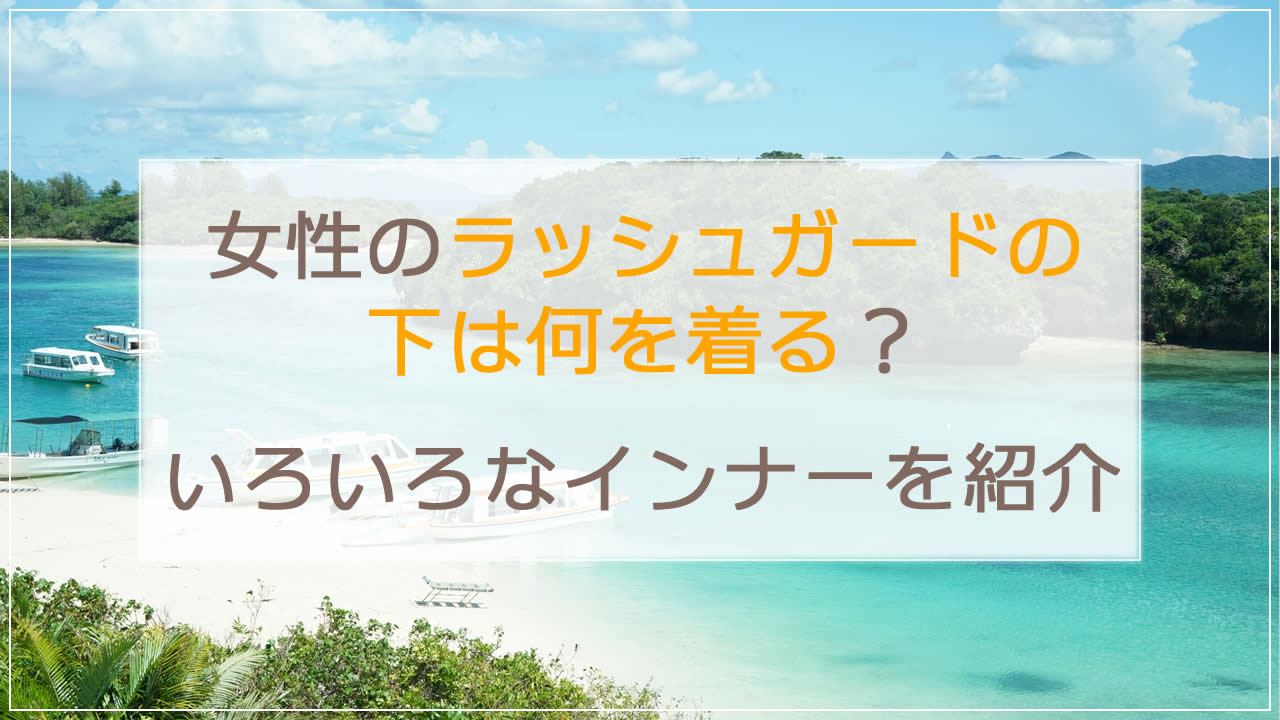 ラッシュガードの下は何を着る？女性編｜水着やスポーツブラ、ブラトップなどの違いを詳しく解説！